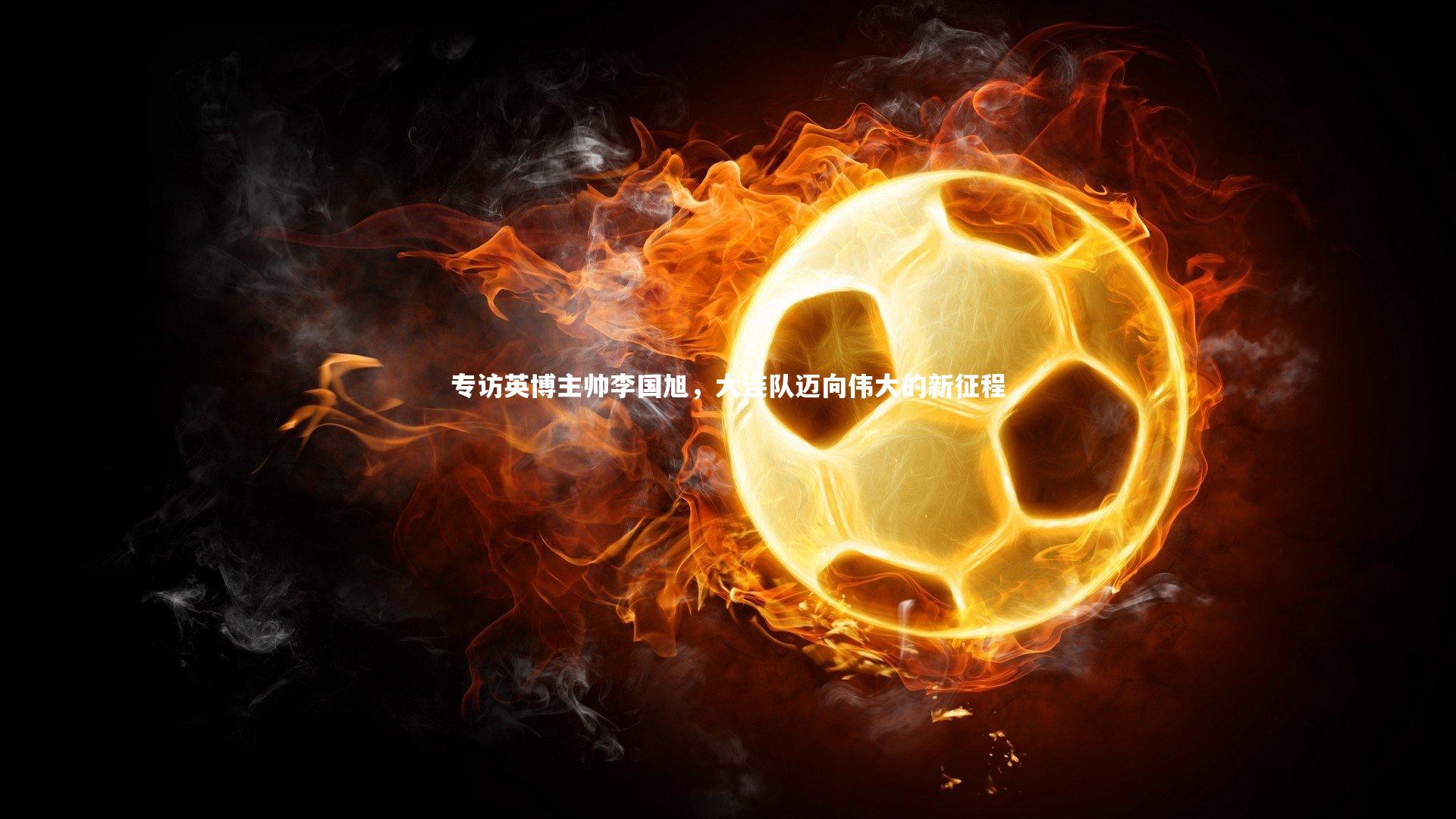 专访英博主帅李国旭，大连队迈向伟大的新征程