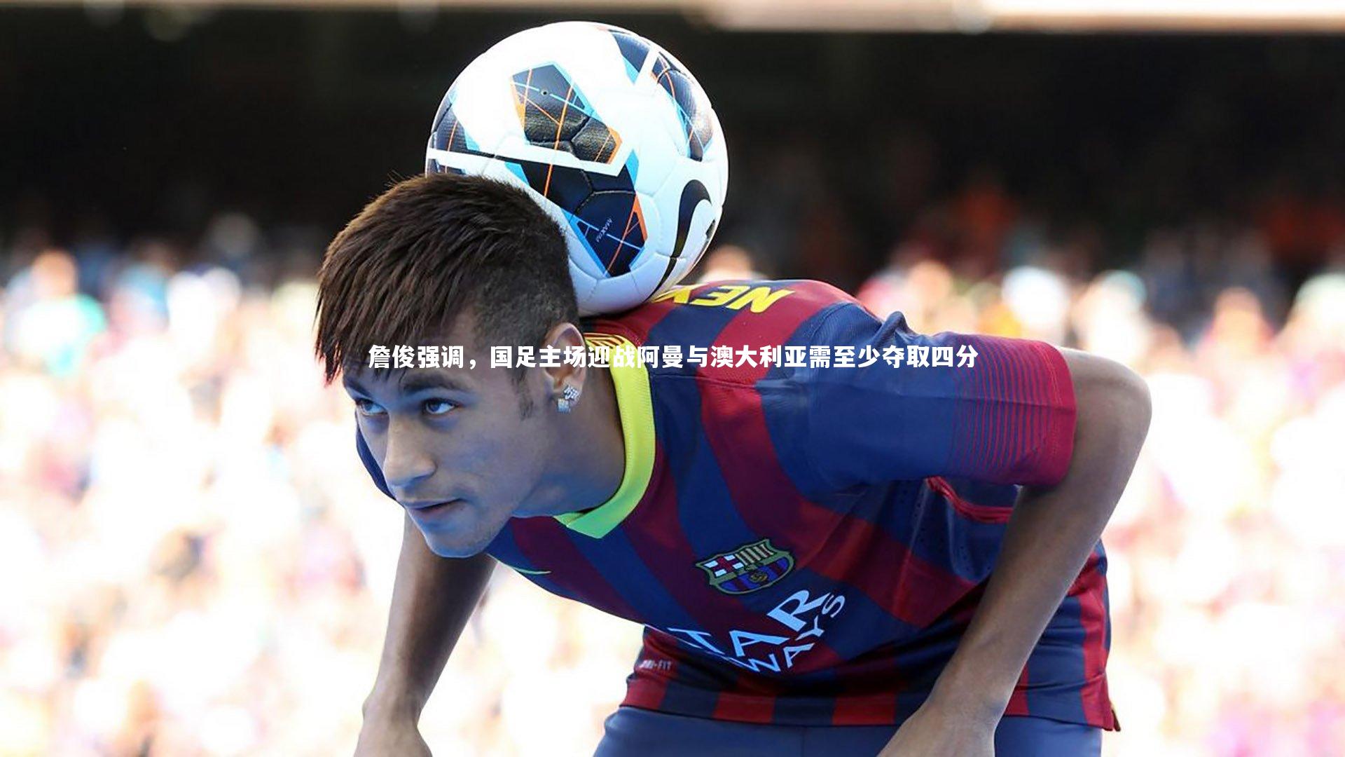 詹俊强调，国足主场迎战阿曼与澳大利亚需至少夺取四分